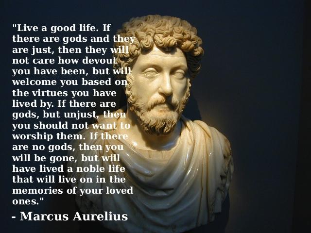 Live a good life. If there are gods and they are just, then they will not care how devout you have been, but will welcome you based on the virtues you have lived by. If there are gods, but unjust, then you should not want to worship them. If there are no gods, then you will be gone, but will have lived a nobel life that will live on in the memories of your loved ones. -Marcus Aurelius